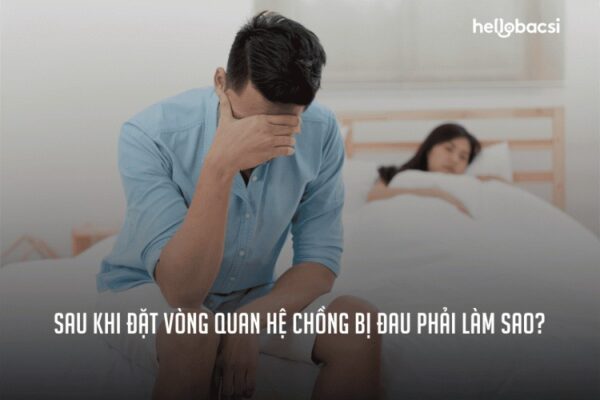 Sau khi đặt vòng quan hệ chồng bị đau