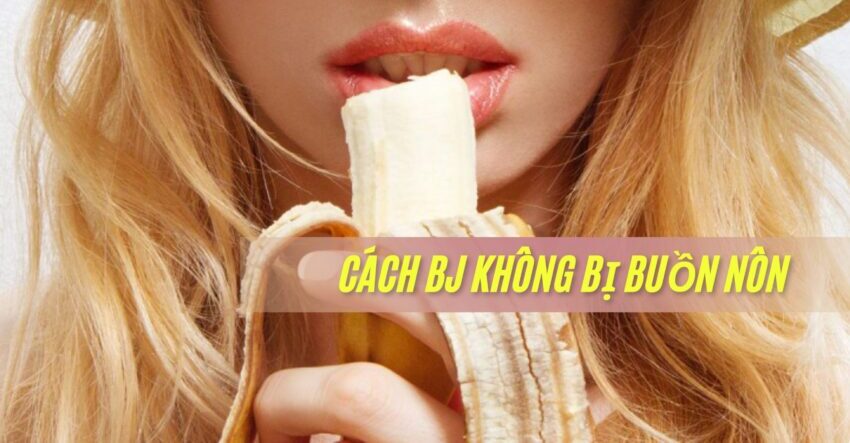 Cách BJ Không Bị Buồn Nôn: Định Nghĩa, Nguyên Nhân, 7 Kỹ Thuật Kiểm Soát và Giải Pháp Hỗ Trợ 1 cách BJ không bị buồn nôn